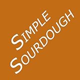 Simple Sourdough: Make Your Own Starter Without Store-Bought Yeast and Bake the Best Bread in the World With This Simplest of Recipes for Making Sourdough (Sourdough Bread Baking)