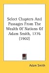 Select chapters and passages from the Wealth of nations of Adam Smith, 1776 (Economic classics)