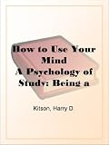 How to Use Your Mind A Psychology of Study: Being a Manual for the Use of Students and Teachers in the Administration of Supervised Study