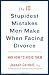 The 10 Stupidest Mistakes Men Make When Facing Divorce: And How to Avoid Them