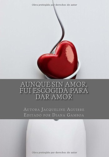 Aunque Sin Amor, Fui Escogida Para dar Amor: Testimonio Jacqueline Aguirre (Testimonios) (Volume 1) (Spanish Edition)