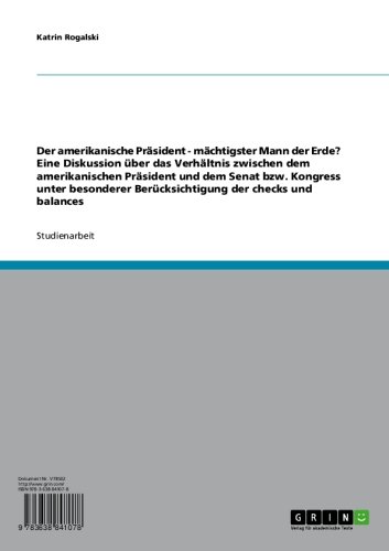 Der amerikanische Präsident - mächtigster Mann der Erde? Eine Diskussion über das Verhältnis zwischen dem amerikanischen Präsident und dem Senat bzw. Kongress ... der checks und balances (German Edition)