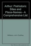 Arthur : prehistoric sites & place-names : a comprehensive list
