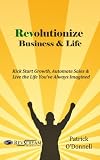 Revolutionize Business & Life: Kick Start Growth, Automate Sales & Live the Life You've Always Imagined