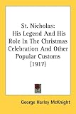 St. Nicholas: His Legend And His Role In The Christmas Celebration And Other Popular Customs (1917)
