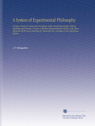 A System of Experimental Philosophy: Sir Isaac Newton's Colours the Description of the Condensing Engine, With its Apparatus and Rowley's Horary a ... the Sun, According to the Copernican System.