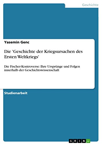 Die 'Geschichte der Kriegsursachen des Ersten Weltkriegs': Die Fischer-Kontroverse: Ihre Ursprünge und Folgen innerhalb der Geschichtswissenschaft (German Edition)