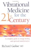 Vibrational Medicine For The 21st Century: A Complete Guide To Energy Healing And Spiritual Transformation