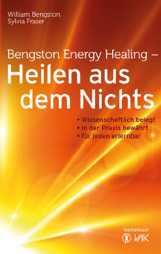 Bengston Energy Healing - Heilen aus dem Nichts: Wissenschaftlich belegt - in der Praxis bewährt - für jeden erlernbar (German Edition)