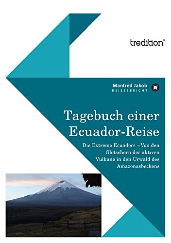 Tagebuch einer Ecuador Reise: Die Extreme Ecuadors - Von den Gletschern der aktiven Vulkane in den Urwald des Amazonasbeckens (German Edition)