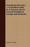 Periodicals Directory - A Classified Guide To A Selected List Of Current Periodicals Foreign And Domestic