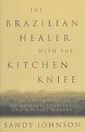 The Brazilian Healer with the Kitchen Knife: And Other Stories of Mystics, Shamans, and Miracle Makers