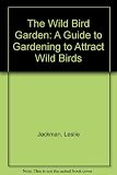 The wild bird garden : a guide to gardening to attract wild birds