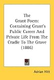 The Grant Poem: Containing Grant's Public Career and Private Life from the Cradle to the Grave