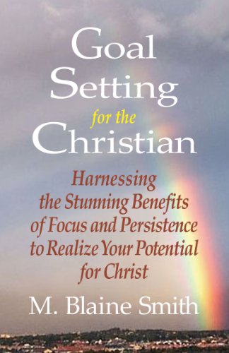 Goal Setting for the Christian: Harnessing the Stunning Benefits of Focus and Persistence to Realize Your Potential for Christ