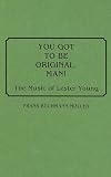 You Got to Be Original, Man!: The Music of Lester Young (Discographies)