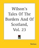 Wilson's Tales Of The Borders And Of Scotland, Vol. 23