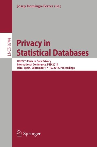 Download Privacy in Statistical Databases: UNESCO Chair in Data Privacy, International Conference, PSD 2014, Ibiza, Spain, September 17-19, 2014. Proceedings (Lecture Notes in Computer Science) Download Privacy in Statistical Databases: UNESCO Chair in Data Privacy, International Conference, PSD 2014, Ibiza, Spain, September 17-19, 2014. Proceedings (Lecture Notes in Computer Science)