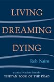 Living, Dreaming, Dying: Wisdom for Everyday Life from the Tibetan Book of the Dead