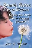 Breathe Better, Live in Wellness: Winning Your Battle Over Shortness of Breath