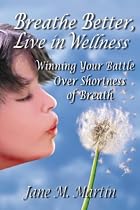 Breathe Better, Live in Wellness: Winning Your Battle Over Shortness of Breath