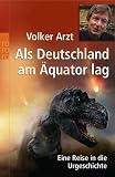 Als Deutschland am &Auml;quator lag - Eine Reise in die Urgeschichte. - Volker Arzt