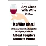 Any Glass With Wine In It, Is a Wine Glass!: A Real People's Guide to Wine (Volume 1)