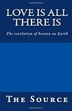 Love Is All There Is: The revelation of heaven on Earth