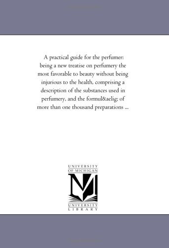 A practical guide for the perfumer: being a new treatise on perfumery the most favorable to beauty without being injurious to the health, comprising a ... of more than one thousand preparations