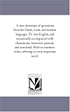 A new dictionary of quotations from the Greek, Latin, and modern languages. Tr. into English, and occasionally accompanied with illustrations, historical, ... index, referring to every important word.