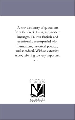 A new dictionary of quotations from the Greek, Latin, and modern languages. Tr. into English, and occasionally accompanied with illustrations, historical, ... index, referring to every important word.