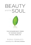Beauty and the Soul: The Extraordinary Power of Everyday Beauty to Heal Your Life