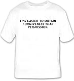 It's easier to obtain forgiveness than permission. T-shirt