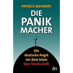 Die Panikmacher: Die deutsche Angst vor dem Islam Eine Streitschrift