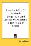 Jacobite Relics Of Scotland: Songs, Airs And Legends Of Adherents To The House Of Stuart