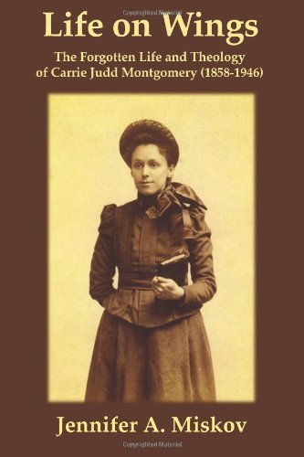 life on wings the forgotten life and theology of carrie judd montgomery 1858 1946