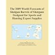 The 2009 World Forecasts of Shotgun Barrels of Shotguns Designed for Sports and Hunting... by Icon Group