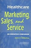 Healthcare Marketing, Sales, and Service: An Executive`s Companion