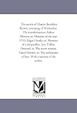The Novels of Charles Brockden Brown, Consisting of Wieland,Or, the Transformation. Arthur Mervyn, Or, Memoirs of the Year 1793. Edgar Huntly, Or, Memoirs ... of Love. With A Memoir of the Author.