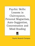 Psychic Skills: Lessons in Clairvoyance, Personal Magnetism, Auto-Suggestion, Concentration and Mind Reading