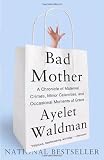 Bad Mother: A Chronicle of Maternal Crimes, Minor Calamities, and Occasional Moments of Grace