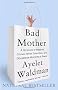 Bad Mother: A Chronicle of Maternal Crimes, Minor Calamities, and Occasional Moments of Grace