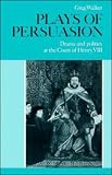 Plays Of Persuasion : Drama And Politics At The Court Of Henry VIII