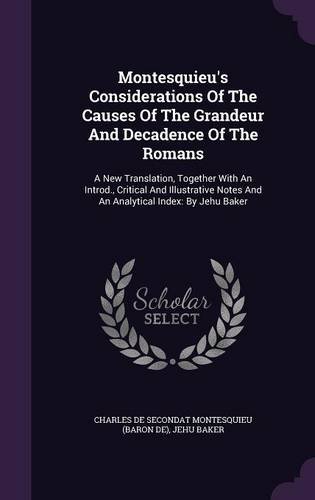 Montesquieu's Considerations Of The Causes Of The Grandeur And Decadence Of The Romans: A New Translation, Together With An Introd., Critical And ... Notes And An Analytical Index: By Jehu Baker
