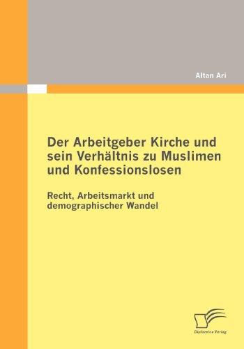 Der Arbeitgeber Kirche und sein Verhältnis zu Muslimen und Konfessionslosen: Recht, Arbeitsmarkt und demographischer Wandel