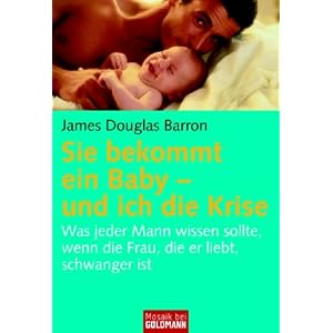 Sie bekommt ein Baby - und ich die Krise: Was jeder Mann wissen sollte, wenn die Frau, die er liebt, schwanger ist