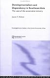 Developmentalism and Dependency in Southeast Asia: The Case of the Automotive Industry (Routledge Studies in the Growth Economies of Asia, 38)