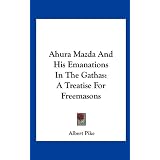Ahura Mazda And His Emanations In The Gathas: A Treatise For Freemasons by Albert Pike