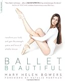 Ballet Beautiful: Transform Your Body and Gain the Strength, Grace, and Focus of a Ballet Dancer