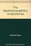 The madwoman's underclothes : essays and occasional writings 1968-85
